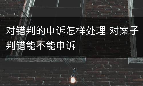 对错判的申诉怎样处理 对案子判错能不能申诉