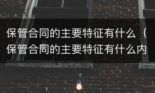 保管合同的主要特征有什么（保管合同的主要特征有什么内容）