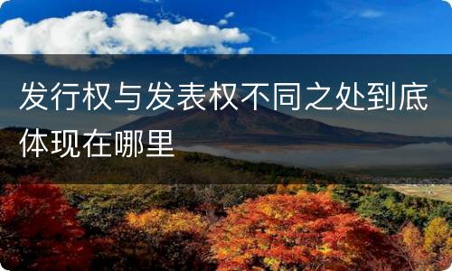 发行权与发表权不同之处到底体现在哪里