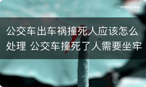 公交车出车祸撞死人应该怎么处理 公交车撞死了人需要坐牢吗