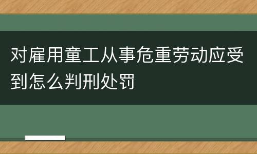 对雇用童工从事危重劳动应受到怎么判刑处罚