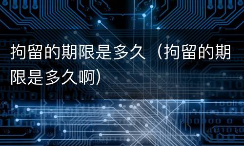 拘留的期限是多久（拘留的期限是多久啊）