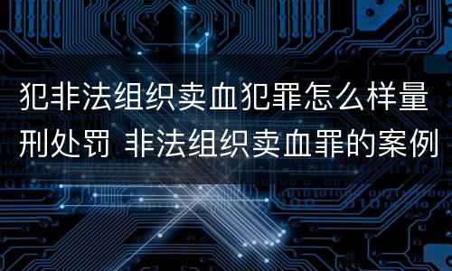 犯非法组织卖血犯罪怎么样量刑处罚 非法组织卖血罪的案例