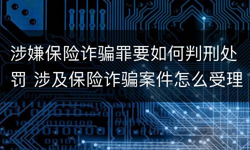 涉嫌保险诈骗罪要如何判刑处罚 涉及保险诈骗案件怎么受理
