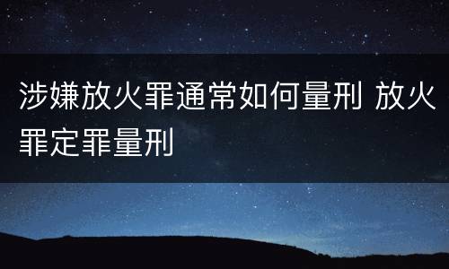 涉嫌放火罪通常如何量刑 放火罪定罪量刑