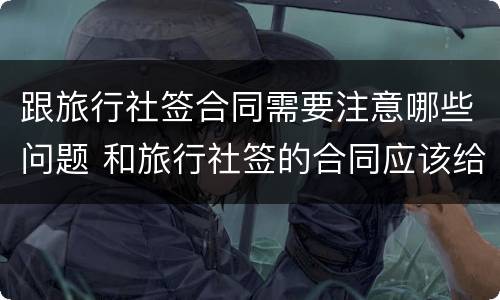 跟旅行社签合同需要注意哪些问题 和旅行社签的合同应该给我们吗