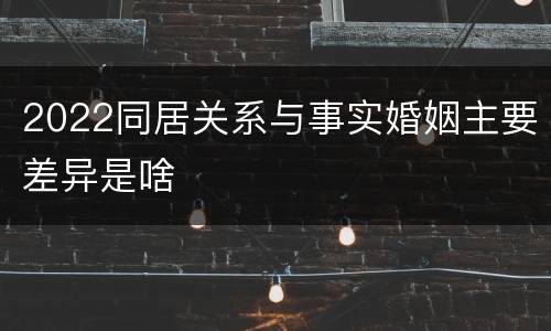 2022同居关系与事实婚姻主要差异是啥
