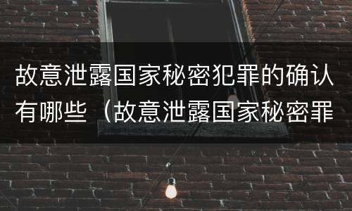 故意泄露国家秘密犯罪的确认有哪些（故意泄露国家秘密罪犯罪构成）