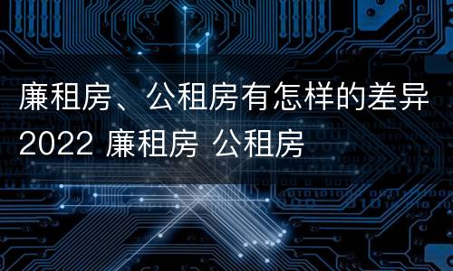 廉租房、公租房有怎样的差异2022 廉租房 公租房