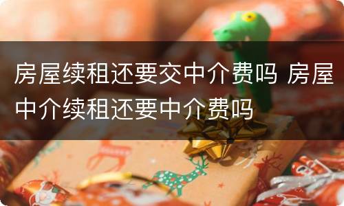 房屋续租还要交中介费吗 房屋中介续租还要中介费吗