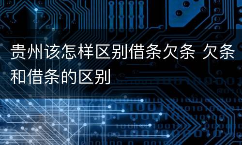 贵州该怎样区别借条欠条 欠条和借条的区别