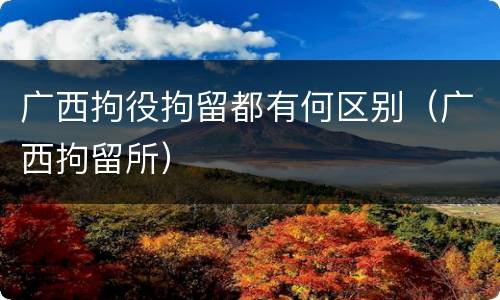 广西拘役拘留都有何区别（广西拘留所）