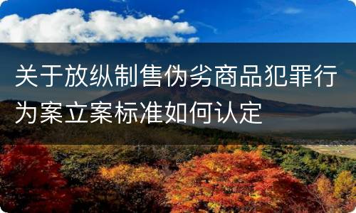 关于放纵制售伪劣商品犯罪行为案立案标准如何认定