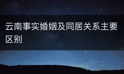 云南事实婚姻及同居关系主要区别