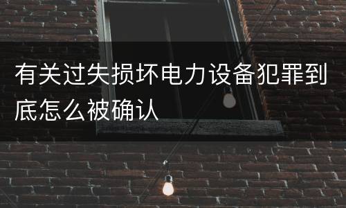 有关过失损坏电力设备犯罪到底怎么被确认