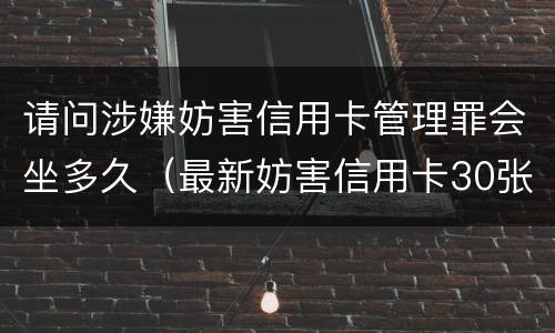 请问涉嫌妨害信用卡管理罪会坐多久（最新妨害信用卡30张案例）