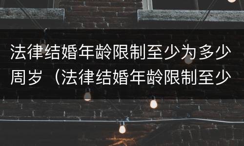 法律结婚年龄限制至少为多少周岁（法律结婚年龄限制至少为多少周岁以下）
