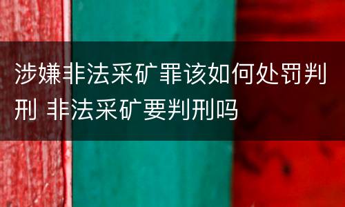 涉嫌非法采矿罪该如何处罚判刑 非法采矿要判刑吗