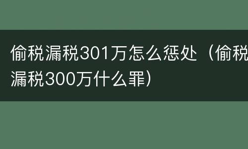 偷税漏税301万怎么惩处（偷税漏税300万什么罪）