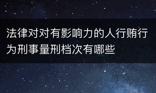 法律对对有影响力的人行贿行为刑事量刑档次有哪些
