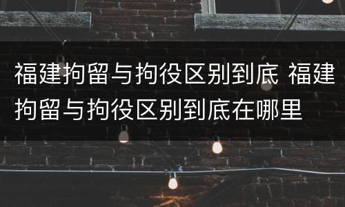 福建拘留与拘役区别到底 福建拘留与拘役区别到底在哪里