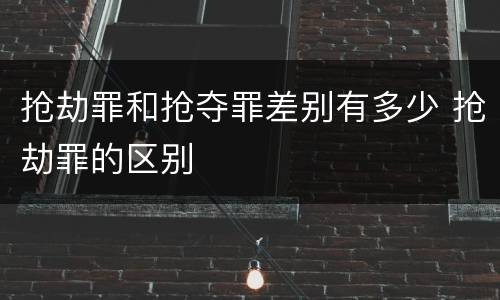 抢劫罪和抢夺罪差别有多少 抢劫罪的区别