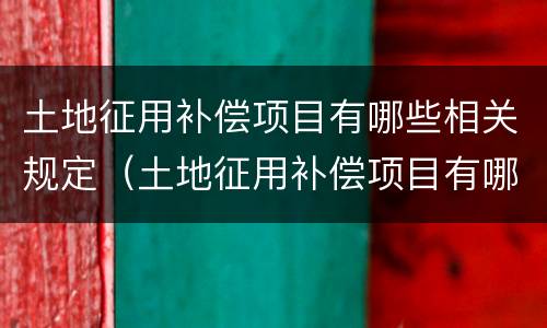 土地征用补偿项目有哪些相关规定（土地征用补偿项目有哪些相关规定呢）