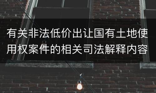 有关非法低价出让国有土地使用权案件的相关司法解释内容有哪些