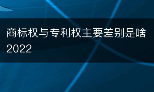 商标权与专利权主要差别是啥2022