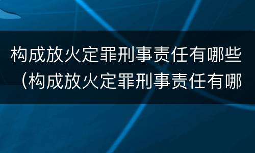 构成放火定罪刑事责任有哪些（构成放火定罪刑事责任有哪些条件）