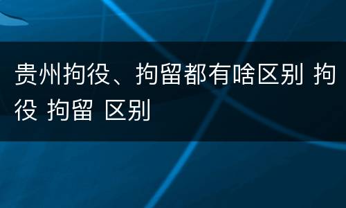贵州拘役、拘留都有啥区别 拘役 拘留 区别