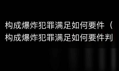 构成爆炸犯罪满足如何要件（构成爆炸犯罪满足如何要件判定）