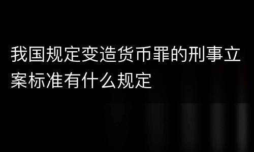 我国规定变造货币罪的刑事立案标准有什么规定