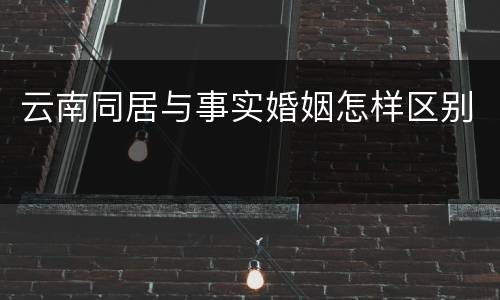 云南同居与事实婚姻怎样区别