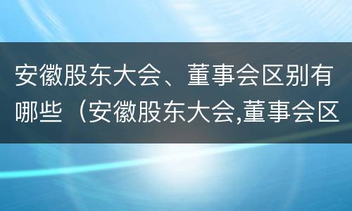 安徽股东大会、董事会区别有哪些（安徽股东大会,董事会区别有哪些权力）