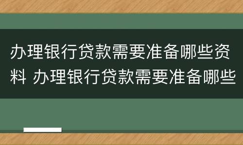 办理银行贷款需要准备哪些资料 办理银行贷款需要准备哪些资料和材料