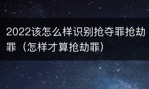 2022该怎么样识别抢夺罪抢劫罪（怎样才算抢劫罪）