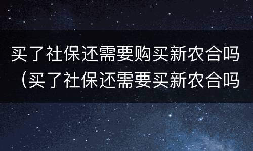 买了社保还需要购买新农合吗（买了社保还需要买新农合吗?）
