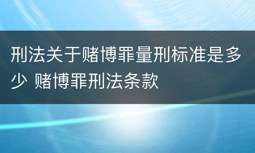 刑法关于赌博罪量刑标准是多少 赌博罪刑法条款