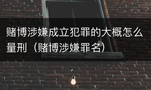 赌博涉嫌成立犯罪的大概怎么量刑（赌博涉嫌罪名）