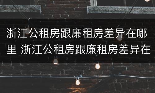 浙江公租房跟廉租房差异在哪里 浙江公租房跟廉租房差异在哪里查