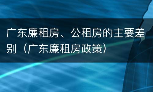 广东廉租房、公租房的主要差别（广东廉租房政策）