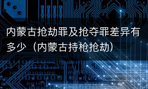 内蒙古抢劫罪及抢夺罪差异有多少（内蒙古持枪抢劫）