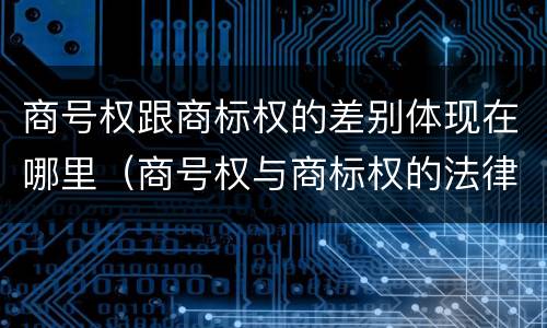 商号权跟商标权的差别体现在哪里（商号权与商标权的法律冲突与解决）