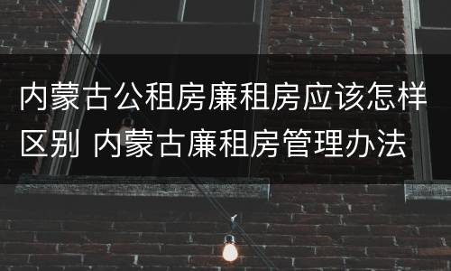 内蒙古公租房廉租房应该怎样区别 内蒙古廉租房管理办法