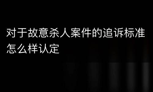 对于故意杀人案件的追诉标准怎么样认定