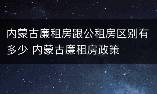 内蒙古廉租房跟公租房区别有多少 内蒙古廉租房政策