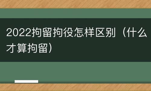 2022拘留拘役怎样区别（什么才算拘留）
