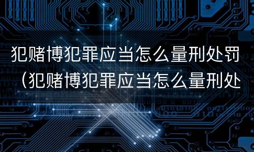 犯赌博犯罪应当怎么量刑处罚（犯赌博犯罪应当怎么量刑处罚的）