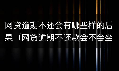 网贷逾期不还会有哪些样的后果（网贷逾期不还款会不会坐牢）